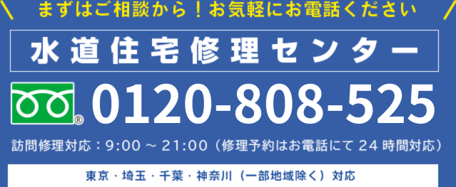 まずはご相談から!お気軽にお電話ください
水道住宅修理センター
0120-808-525
訪問修理対応:9:00~21:00
(修理予約はお電話にて24時間対応)
東京・埼玉・千葉・神奈川(一部地域除く)対応